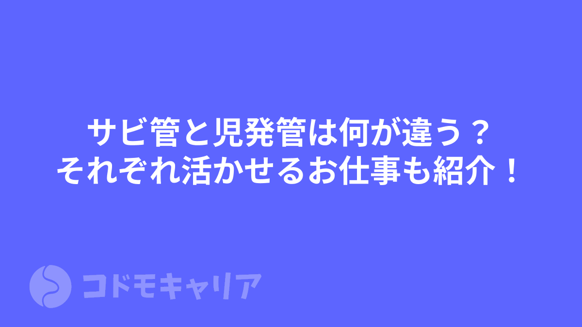 サビ管と児発管は何が違う？それぞれの資格が活かせるお仕事も紹介！