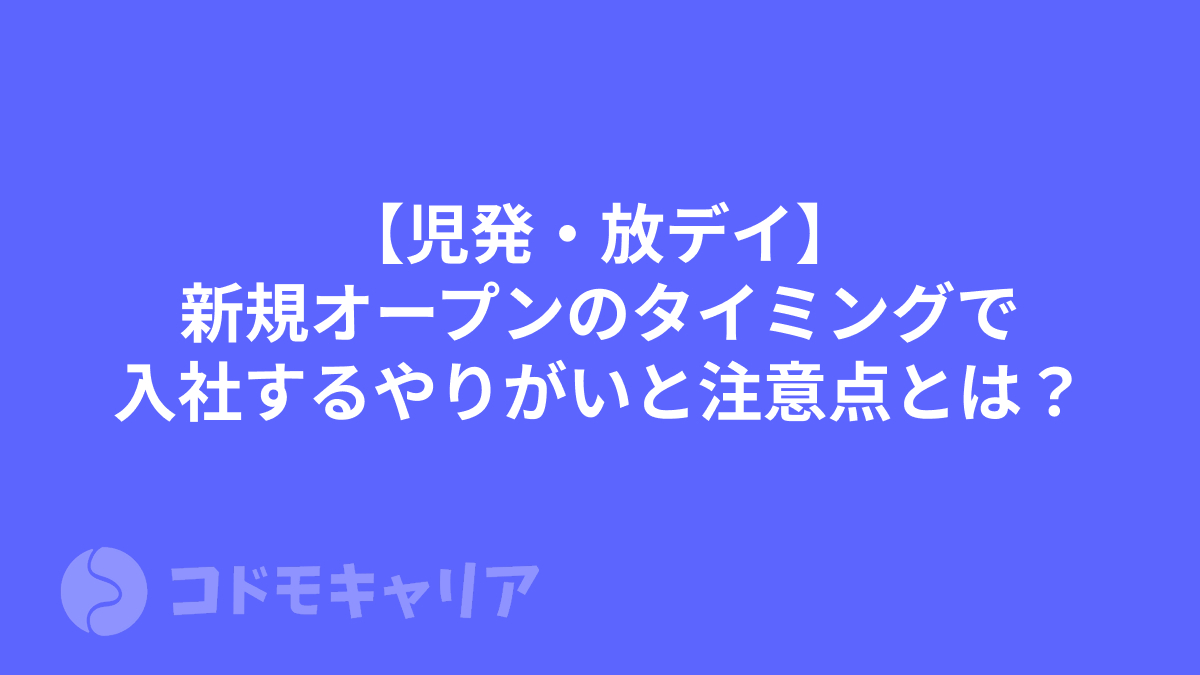 【児発・放デイ】新規オープンのタイミングで入社するやりがいと注意点とは？