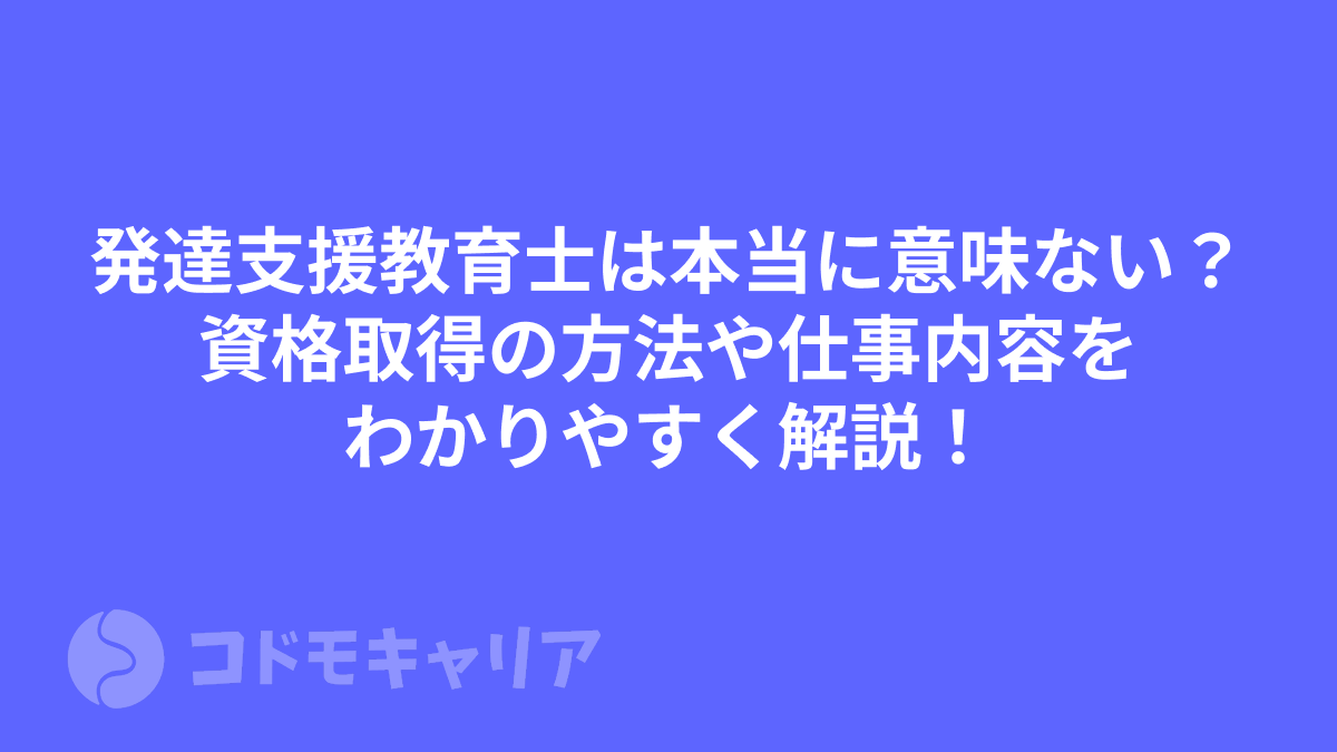 発達支援教育士は本当に意味ない？資格取得の方法や仕事内容をわかりやすく解説！