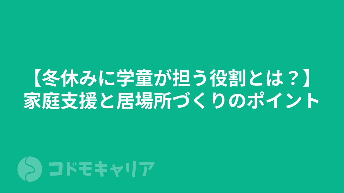 【冬休みに学童が担う役割とは？】家庭支援と居場所づくりのポイント